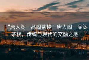 “唐人閣一品閣茶樓”唐人閣一品閣茶樓，傳統(tǒng)與現(xiàn)代的交融之地