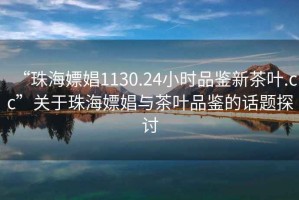 “珠海嫖娼1130.24小時(shí)品鑒新茶葉.cc”關(guān)于珠海嫖娼與茶葉品鑒的話題探討