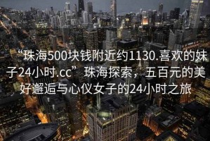 “珠海500塊錢附近約1130.喜歡的妹子24小時.cc”珠海探索，五百元的美好邂逅與心儀女子的24小時之旅