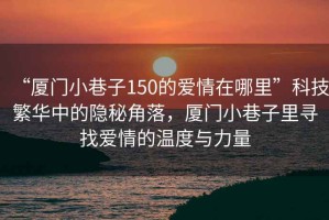 “廈門(mén)小巷子150的愛(ài)情在哪里”科技繁華中的隱秘角落，廈門(mén)小巷子里尋找愛(ài)情的溫度與力量