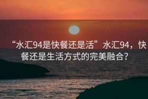 “水匯94是快餐還是活”水匯94，快餐還是生活方式的完美融合？