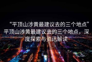 “平頂山涉黃最建議去的三個(gè)地點(diǎn)”平頂山涉黃最建議去的三個(gè)地點(diǎn)，深度探索與資訊解讀