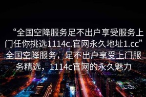 “全國空降服務(wù)足不出戶享受服務(wù)上門任你挑選1114c.官網(wǎng)永久地址1.cc”全國空降服務(wù)，足不出戶享受上門服務(wù)精選，1114c官網(wǎng)的永久魅力