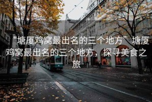 “塘廈雞窩最出名的三個地方”塘廈雞窩最出名的三個地方，探尋美食之旅