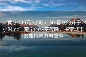 “南寧400元3小時(shí)1130.喜歡的妹子24小時(shí).cc”南寧的秘密夜晚，探索城市的獨(dú)特魅力與故事