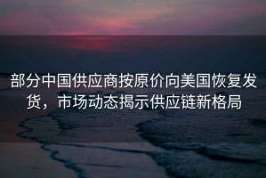 部分中國供應(yīng)商按原價向美國恢復(fù)發(fā)貨，市場動態(tài)揭示供應(yīng)鏈新格局
