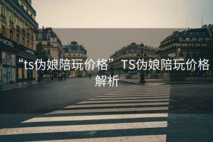 “ts偽娘陪玩價(jià)格”TS偽娘陪玩價(jià)格解析