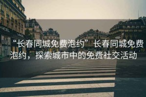 “長春同城免費(fèi)泡約”長春同城免費(fèi)泡約，探索城市中的免費(fèi)社交活動(dòng)