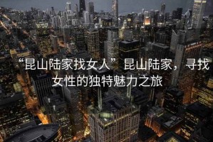 “昆山陸家找女人”昆山陸家，尋找女性的獨(dú)特魅力之旅