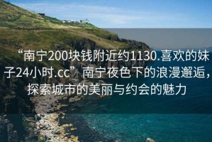 “南寧200塊錢附近約1130.喜歡的妹子24小時(shí).cc”南寧夜色下的浪漫邂逅，探索城市的美麗與約會(huì)的魅力
