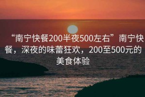 “南寧快餐200半夜500左右”南寧快餐，深夜的味蕾狂歡，200至500元的美食體驗