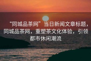 “同城品茶網(wǎng)”當(dāng)日新聞文章標(biāo)題，同城品茶網(wǎng)，重塑茶文化體驗，引領(lǐng)都市休閑潮流