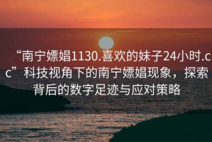 “南寧嫖娼1130.喜歡的妹子24小時(shí).cc”科技視角下的南寧嫖娼現(xiàn)象，探索背后的數(shù)字足跡與應(yīng)對(duì)策略