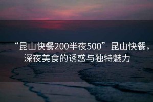 “昆山快餐200半夜500”昆山快餐，深夜美食的誘惑與獨特魅力