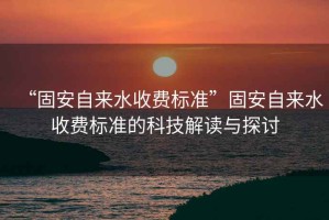 “固安自來(lái)水收費(fèi)標(biāo)準(zhǔn)”固安自來(lái)水收費(fèi)標(biāo)準(zhǔn)的科技解讀與探討