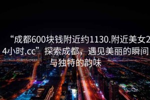 “成都600塊錢附近約1130.附近美女24小時(shí).cc”探索成都，遇見美麗的瞬間與獨(dú)特的韻味