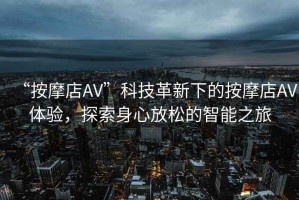 “按摩店AV”科技革新下的按摩店AV體驗，探索身心放松的智能之旅