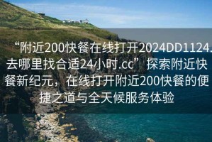 “附近200快餐在線打開2024DD1124.去哪里找合適24小時(shí).cc”探索附近快餐新紀(jì)元，在線打開附近200快餐的便捷之道與全天候服務(wù)體驗(yàn)