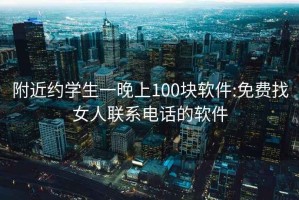 附近約學(xué)生一晚上100塊軟件:免費(fèi)找女人聯(lián)系電話的軟件