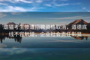虐貓考生慘遭招聘資格取消，道德底線不容觸碰，企業(yè)社會(huì)責(zé)任彰顯