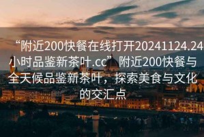 “附近200快餐在線打開20241124.24小時品鑒新茶葉.cc”附近200快餐與全天候品鑒新茶葉，探索美食與文化的交匯點