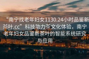 “南寧找老年婦女1130.24小時(shí)品鑒新茶葉.cc”科技助力茶文化體驗(yàn)，南寧老年婦女品鑒新茶葉的智能系統(tǒng)研究與應(yīng)用