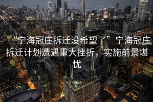 “寧海冠莊拆遷沒(méi)希望了”寧海冠莊拆遷計(jì)劃遭遇重大挫折，實(shí)施前景堪憂