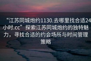 “江蘇同城炮約1130.去哪里找合適24小時(shí).cc”探索江蘇同城炮約的獨(dú)特魅力，尋找合適的約會(huì)場(chǎng)所與時(shí)間管理策略