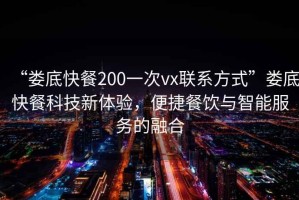 “婁底快餐200一次vx聯(lián)系方式”婁底快餐科技新體驗，便捷餐飲與智能服務(wù)的融合