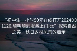 “初中生一小時50元在線打開2024DD1126.隨叫隨到服務(wù)上門.cc”探索自然之美，秋日鄉(xiāng)村風(fēng)景的啟示