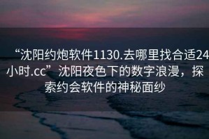 “沈陽約炮軟件1130.去哪里找合適24小時.cc”沈陽夜色下的數(shù)字浪漫，探索約會軟件的神秘面紗
