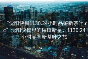 “沈陽快餐1130.24小時(shí)品鑒新茶葉.cc”沈陽快餐界的璀璨新星，1130.24小時(shí)品鑒新茶葉之旅