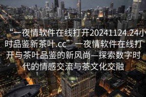“一夜情軟件在線打開20241124.24小時品鑒新茶葉.cc”一夜情軟件在線打開與茶葉品鑒的新風尚—探索數(shù)字時代的情感交流與茶文化交融
