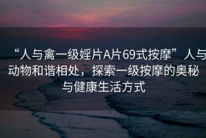 “人與禽一級(jí)婬片A片69式按摩”人與動(dòng)物和諧相處，探索一級(jí)按摩的奧秘與健康生活方式