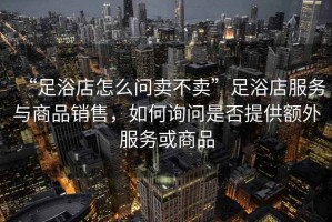 “足浴店怎么問賣不賣”足浴店服務(wù)與商品銷售，如何詢問是否提供額外服務(wù)或商品