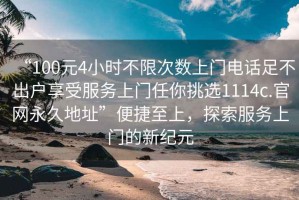 “100元4小時不限次數上門電話足不出戶享受服務上門任你挑選1114c.官網永久地址”便捷至上，探索服務上門的新紀元