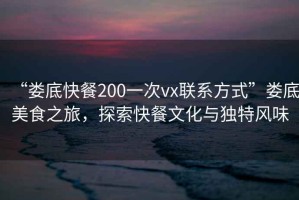 “婁底快餐200一次vx聯(lián)系方式”婁底美食之旅，探索快餐文化與獨(dú)特風(fēng)味
