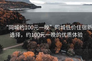 “同城約100元一晚”同城低價(jià)住宿新選擇，約100元一晚的優(yōu)質(zhì)體驗(yàn)