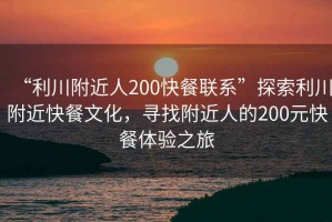 “利川附近人200快餐聯(lián)系”探索利川附近快餐文化，尋找附近人的200元快餐體驗之旅