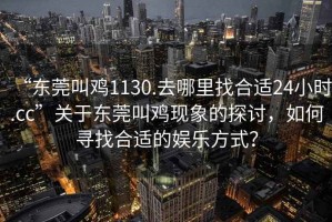 “東莞叫雞1130.去哪里找合適24小時(shí).cc”關(guān)于東莞叫雞現(xiàn)象的探討，如何尋找合適的娛樂方式？