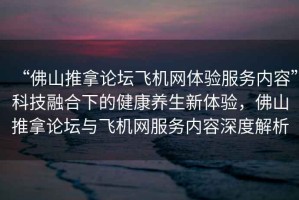 “佛山推拿論壇飛機網(wǎng)體驗服務內(nèi)容”科技融合下的健康養(yǎng)生新體驗，佛山推拿論壇與飛機網(wǎng)服務內(nèi)容深度解析