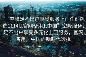 “空降足不出戶享受服務(wù)上門任你挑選1114b.官網(wǎng)備用1.中國”空降服務(wù)，足不出戶享受多元化上門服務(wù)，官網(wǎng)備用，中國的新時代選擇