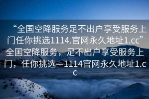 “全國(guó)空降服務(wù)足不出戶享受服務(wù)上門任你挑選1114.官網(wǎng)永久地址1.cc”全國(guó)空降服務(wù)，足不出戶享受服務(wù)上門，任你挑選—1114官網(wǎng)永久地址1.cc