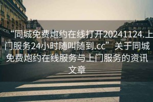 “同城免費炮約在線打開20241124.上門服務(wù)24小時隨叫隨到.cc”關(guān)于同城免費炮約在線服務(wù)與上門服務(wù)的資訊文章
