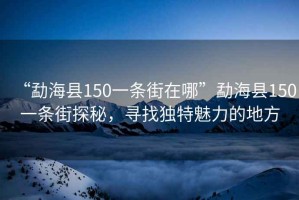 “勐?？h150一條街在哪”勐?？h150一條街探秘，尋找獨特魅力的地方