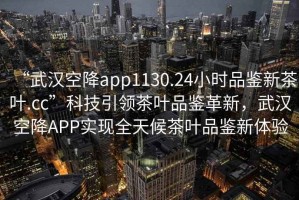 “武漢空降app1130.24小時品鑒新茶葉.cc”科技引領(lǐng)茶葉品鑒革新，武漢空降A(chǔ)PP實現(xiàn)全天候茶葉品鑒新體驗