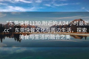 “東莞快餐1130.附近的人24小時最新.cc”東莞快餐文化與周邊生活，探索美食與生活的融合之美