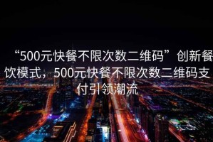 “500元快餐不限次數(shù)二維碼”創(chuàng)新餐飲模式，500元快餐不限次數(shù)二維碼支付引領(lǐng)潮流