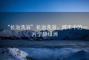 “長(zhǎng)治洗浴”長(zhǎng)治洗浴，城市中的一片寧?kù)o綠洲