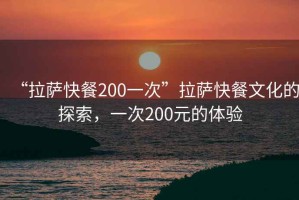“拉薩快餐200一次”拉薩快餐文化的探索，一次200元的體驗(yàn)